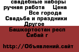 свадебные наборы(ручная работа) › Цена ­ 1 200 - Все города Свадьба и праздники » Другое   . Башкортостан респ.,Сибай г.